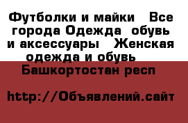 Футболки и майки - Все города Одежда, обувь и аксессуары » Женская одежда и обувь   . Башкортостан респ.